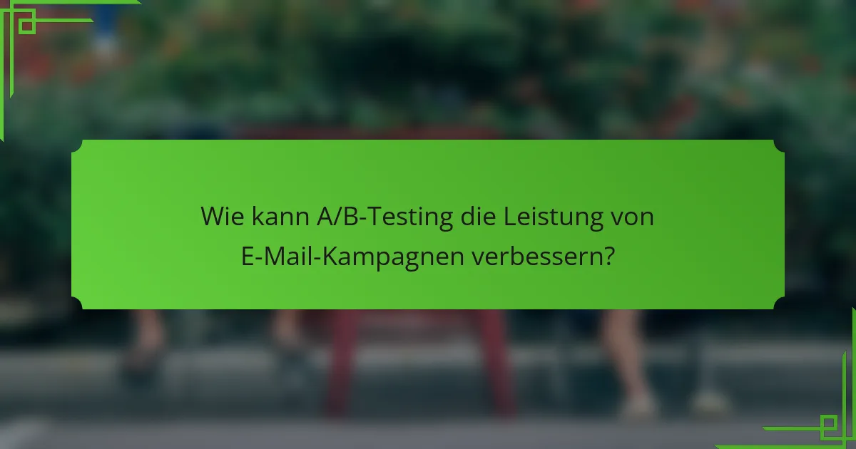 Wie kann A/B-Testing die Leistung von E-Mail-Kampagnen verbessern?