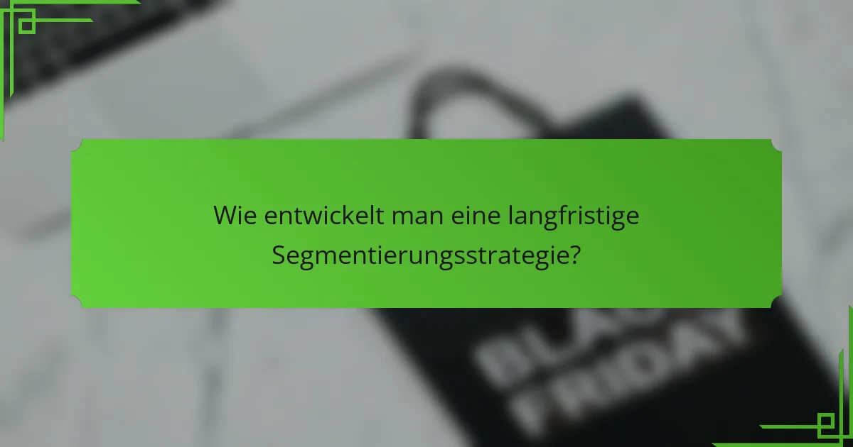 Wie entwickelt man eine langfristige Segmentierungsstrategie?