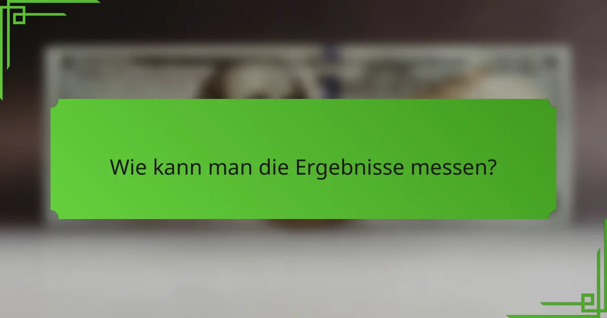 Wie kann man die Ergebnisse messen?